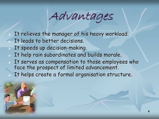 Advantages
 It relieves the manager of his heavy workload.
 It leads to better decisions.
 It speeds up decision-making.
 It help rain subordinates and builds morale.
 It serves as compensation to those employees who
face the prospect of limited advancement.
 It helps create a formal organisation structure.
4
 