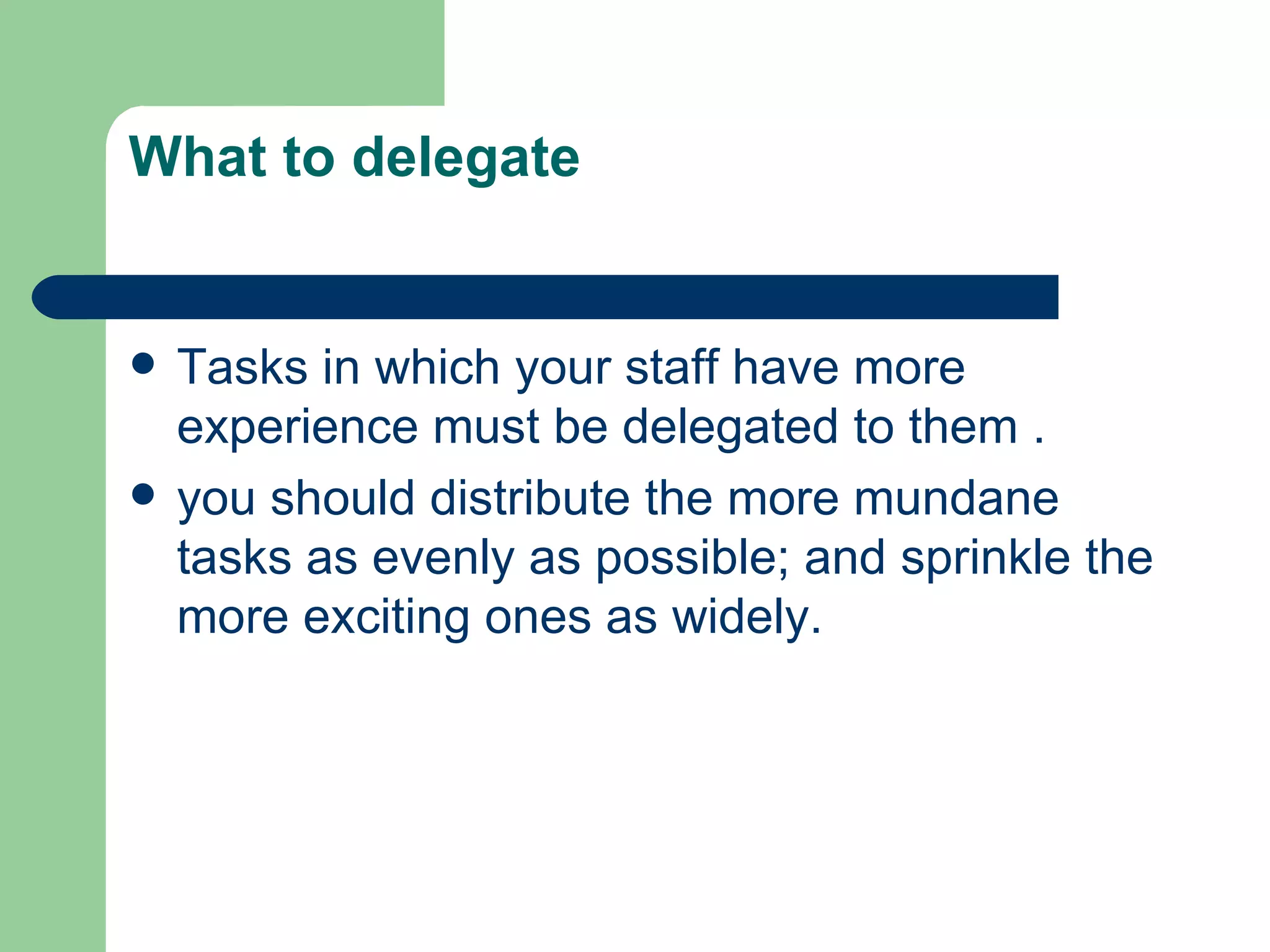 What to delegate


   Tasks in which your staff have more
    experience must be delegated to them .
   you should distribute the more mundane
    tasks as evenly as possible; and sprinkle the
    more exciting ones as widely.
 