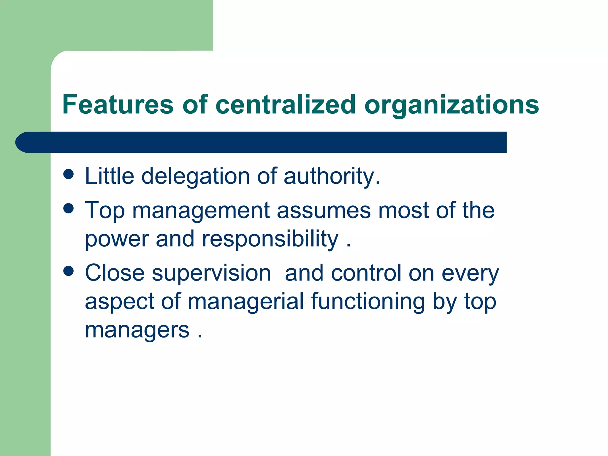 Features of centralized organizations

   Little delegation of authority.
   Top management assumes most of the
    power and responsibility .
   Close supervision and control on every
    aspect of managerial functioning by top
    managers .
 