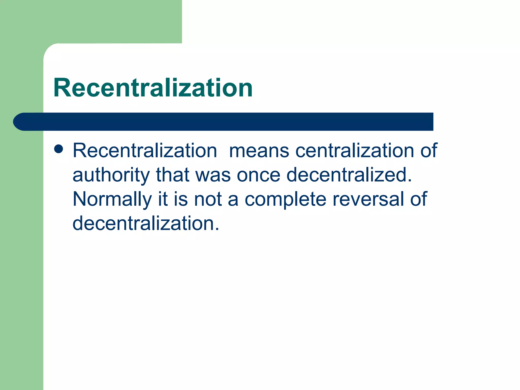 Recentralization

   Recentralization means centralization of
    authority that was once decentralized.
    Normally it is not a complete reversal of
    decentralization.
 