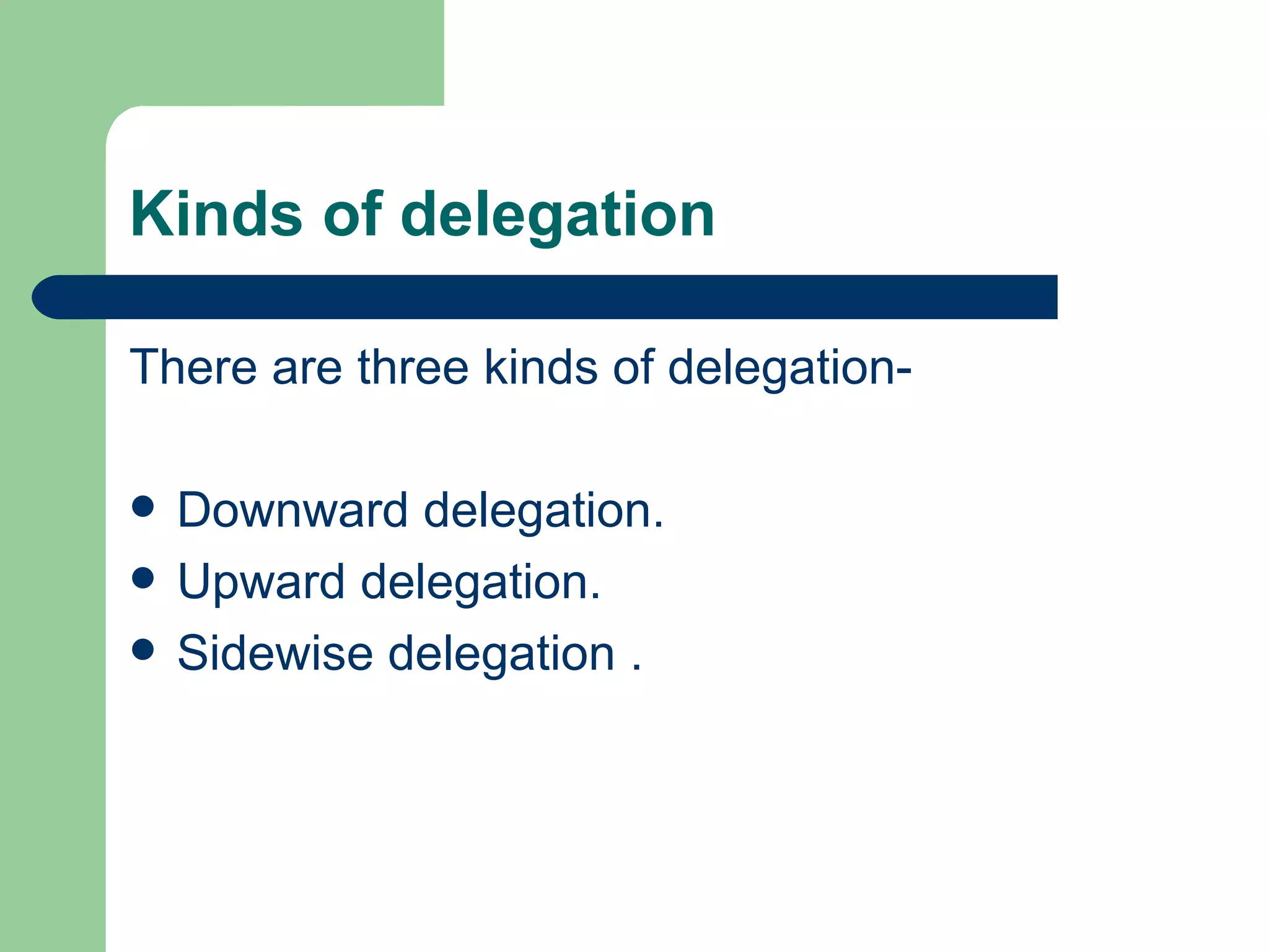 Kinds of delegation

There are three kinds of delegation-

   Downward delegation.
   Upward delegation.
   Sidewise delegation .
 