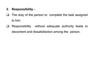 2. Responsibility –
 The duty of the person to complete the task assigned
to him.
 Responsibility without adequate authority leads to
discontent and dissatisfaction among the person.
 