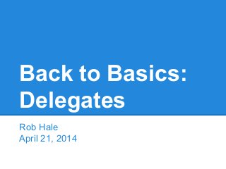 Back to Basics:
Delegates
Rob Hale
April 21, 2014
 