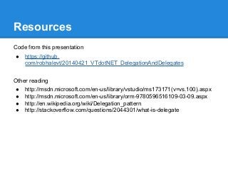 Resources
Code from this presentation
● https://github.
com/robhalevt/20140421_VTdotNET_DelegationAndDelegates
Other reading
● http://msdn.microsoft.com/en-us/library/vstudio/ms173171(v=vs.100).aspx
● http://msdn.microsoft.com/en-us/library/orm-9780596516109-03-09.aspx
● http://en.wikipedia.org/wiki/Delegation_pattern
● http://stackoverflow.com/questions/2044301/what-is-delegate
 