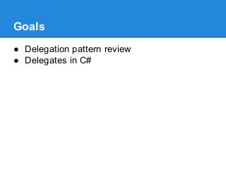 Goals
● Delegation pattern review
● Delegates in C#
 