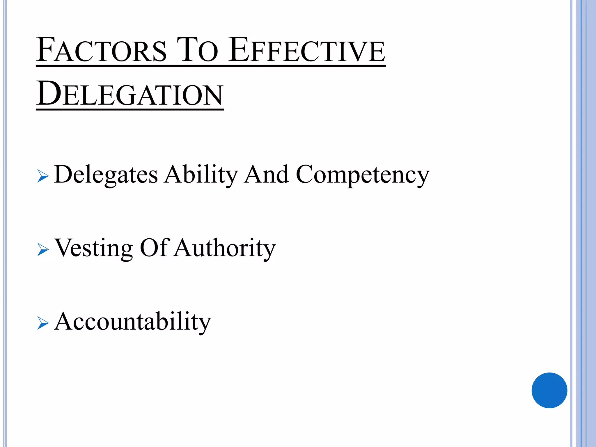 FACTORS TO EFFECTIVE
DELEGATION

 Delegates Ability And    Competency

 Vesting   Of Authority

 Accountability
 