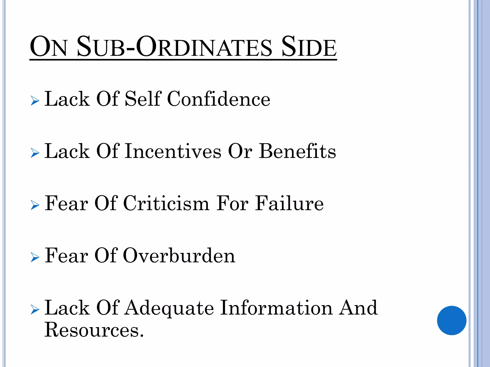 ON SUB-ORDINATES SIDE
 Lack   Of Self Confidence

 Lack   Of Incentives Or Benefits

 Fear   Of Criticism For Failure

 Fear   Of Overburden

 LackOf Adequate Information And
 Resources.
 