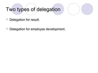 Two types of delegation
 Delegation for result.

 Delegation for employee development.
 