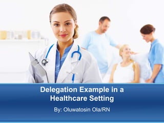 Delegation Example in a
  Healthcare Setting
   By: Oluwatosin Ola/RN
 
