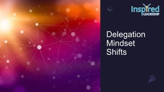 Delegation
Mindset
Shifts
 