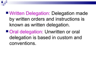  Written

Delegation: Delegation made
by written orders and instructions is
known as written delegation.
 Oral delegation: Unwritten or oral
delegation is based in custom and
conventions.

 