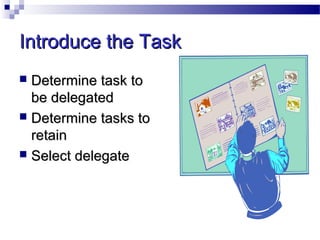 Introduce the Task
Determine task to
be delegated
 Determine tasks to
retain
 Select delegate


 