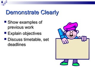 Demonstrate Clearly
Show examples of
previous work
 Explain objectives
 Discuss timetable, set
deadlines


 