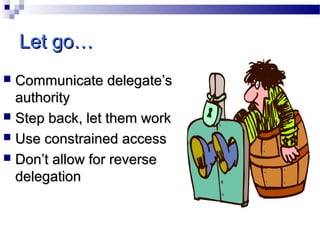 Let go…
Communicate delegate’s
authority
 Step back, let them work
 Use constrained access
 Don’t allow for reverse
delegation


 