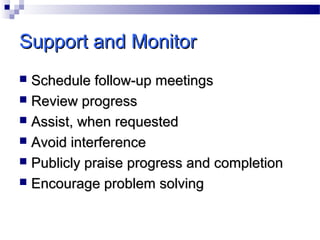 Support and Monitor
Schedule follow-up meetings
 Review progress
 Assist, when requested
 Avoid interference
 Publicly praise progress and completion
 Encourage problem solving


 
