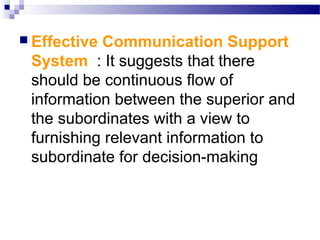  Effective

Communication Support
System : It suggests that there
should be continuous flow of
information between the superior and
the subordinates with a view to
furnishing relevant information to
subordinate for decision-making

 