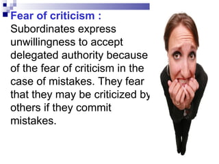  Fear

of criticism :
Subordinates express
unwillingness to accept
delegated authority because
of the fear of criticism in the
case of mistakes. They fear
that they may be criticized by
others if they commit
mistakes.

 