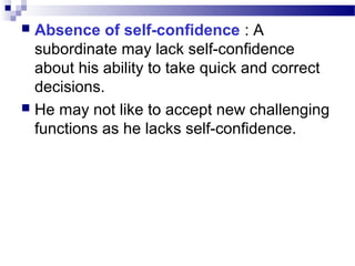 Absence of self-confidence : A
subordinate may lack self-confidence
about his ability to take quick and correct
decisions.
 He may not like to accept new challenging
functions as he lacks self-confidence.


 