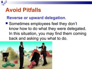 Avoid Pitfalls
Reverse or upward delegation.
 Sometimes employees feel they don’t
know how to do what they were delegated.
In this situation, you may find them coming
back and asking you what to do.

 