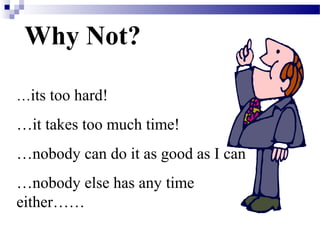 Why Not?
…its too hard!

…it takes too much time!
…nobody can do it as good as I can
…nobody else has any time
either……

 