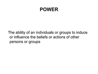 POWER
The ability of an individuals or groups to induce
or influence the beliefs or actions of other
persons or groups
 