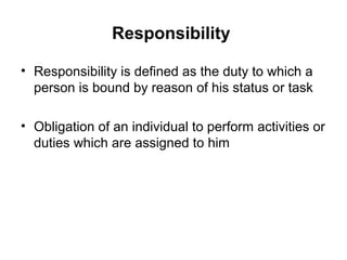 Responsibility
• Responsibility is defined as the duty to which a
person is bound by reason of his status or task
• Obligation of an individual to perform activities or
duties which are assigned to him
 