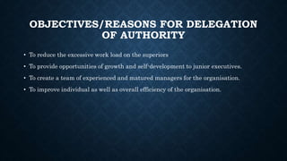 OBJECTIVES/REASONS FOR DELEGATION
OF AUTHORITY
• To reduce the excessive work load on the superiors
• To provide opportuni...