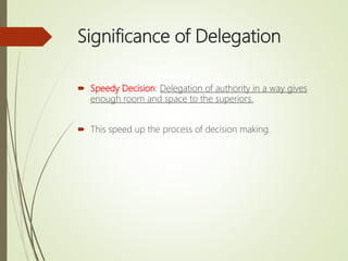 Significance of Delegation
 Speedy Decision: Delegation of authority in a way gives
enough room and space to the superiors.
 This speed up the process of decision making.
 