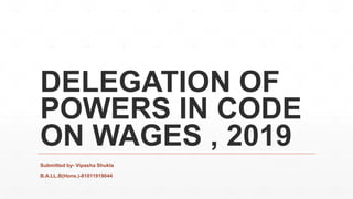 DELEGATION OF
POWERS IN CODE
ON WAGES , 2019
Submitted by- Vipasha Shukla
B.A.LL.B(Hons.)-81011919044
 