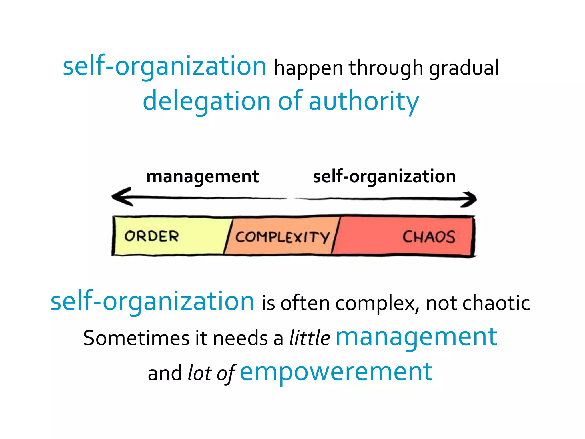 self-organization happen through gradual 
delegation of authority 
management self-organization 
self-organization is often complex, not chaotic 
Sometimes it needs a little management 
and lot of empowerement 
 