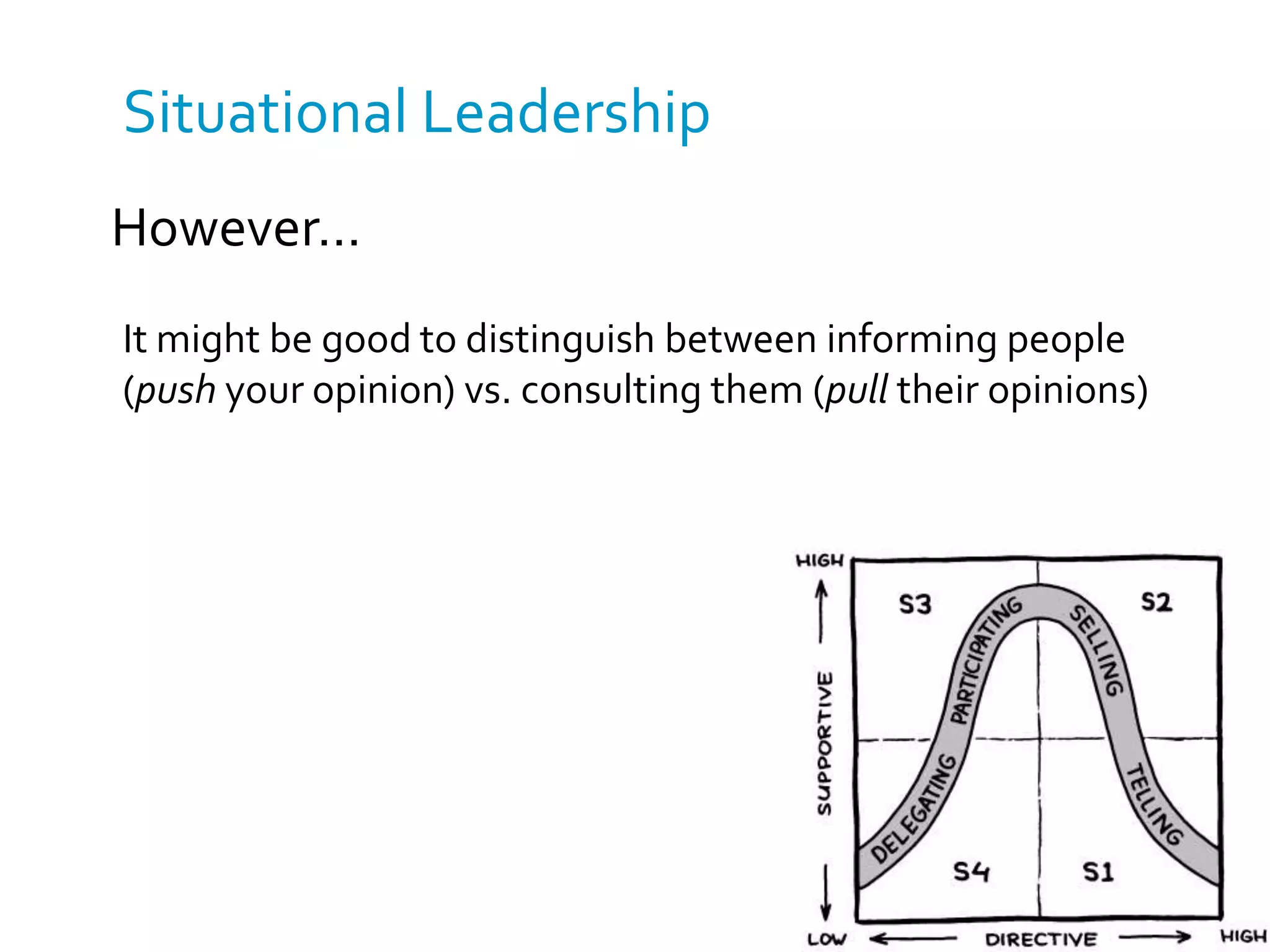 Situational Leadership 
However… 
It might be good to distinguish between informing people 
(push your opinion) vs. consulting them (pull their opinions) 
 