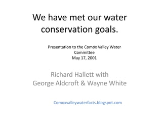 We have met our water
conservation goals.
Richard Hallett with
George Aldcroft & Wayne White
Comoxvalleywaterfacts.blogspot.com
Presentation to the Comox Valley Water
Committee
May 17, 2001
 