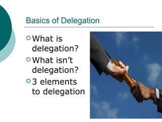 Basics of Delegation
 What is
delegation?
 What isn’t
delegation?
 3 elements
to delegation
 