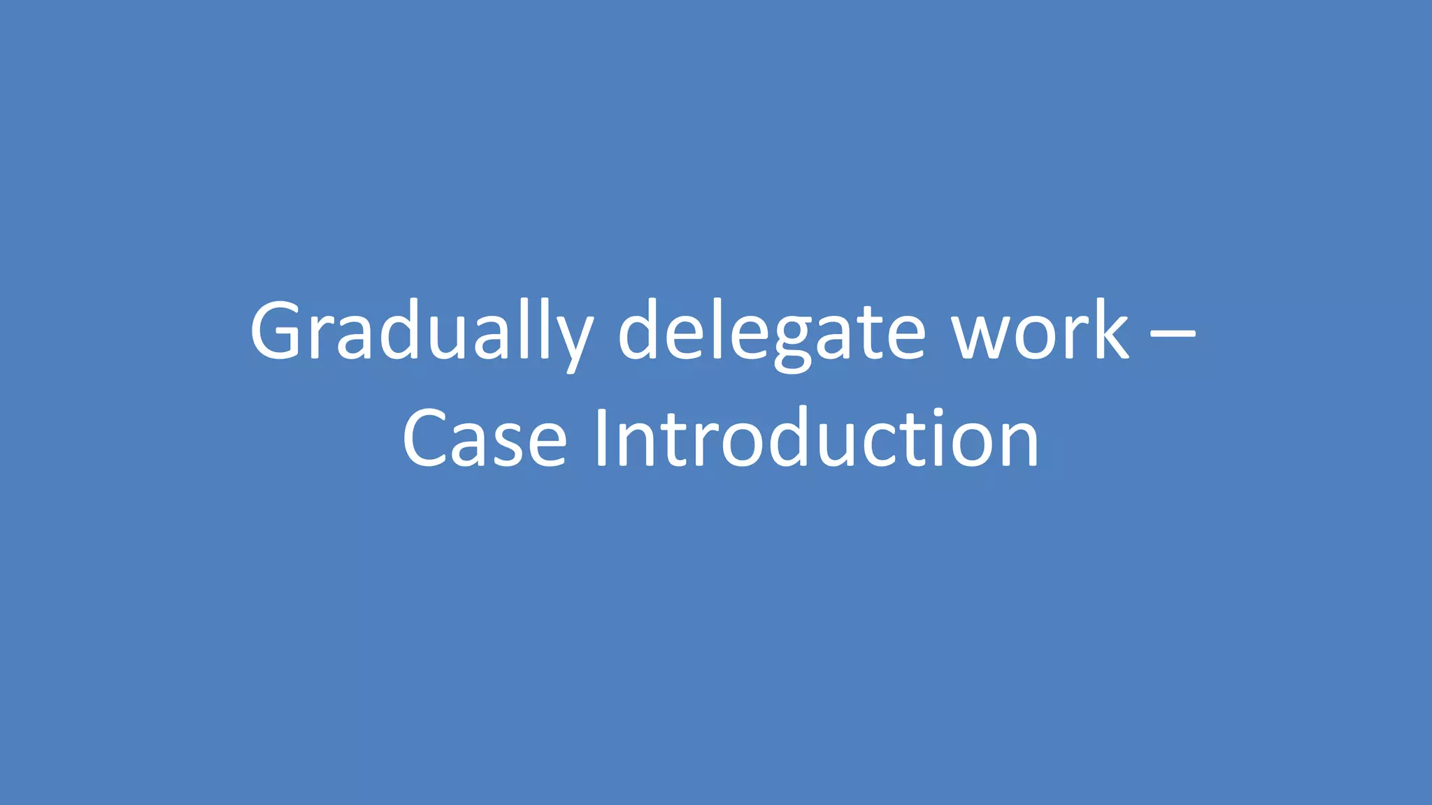 113
Gradually delegate work –
Case Introduction
 