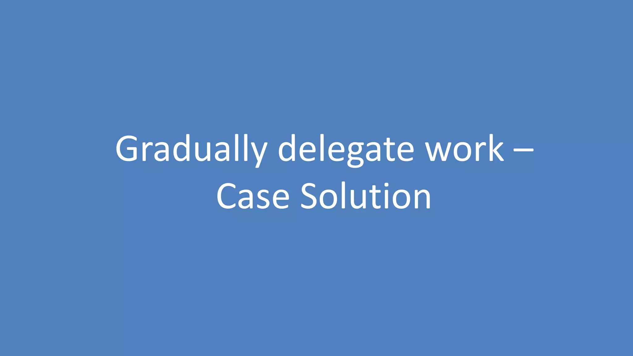 117
Gradually delegate work –
Case Solution
 