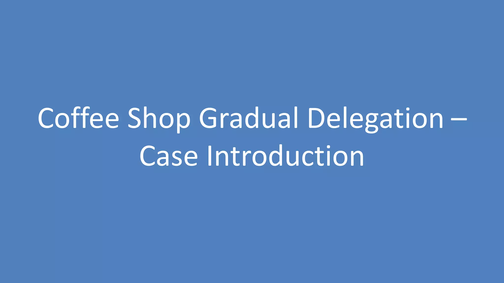 127
Coffee Shop Gradual Delegation –
Case Introduction
 