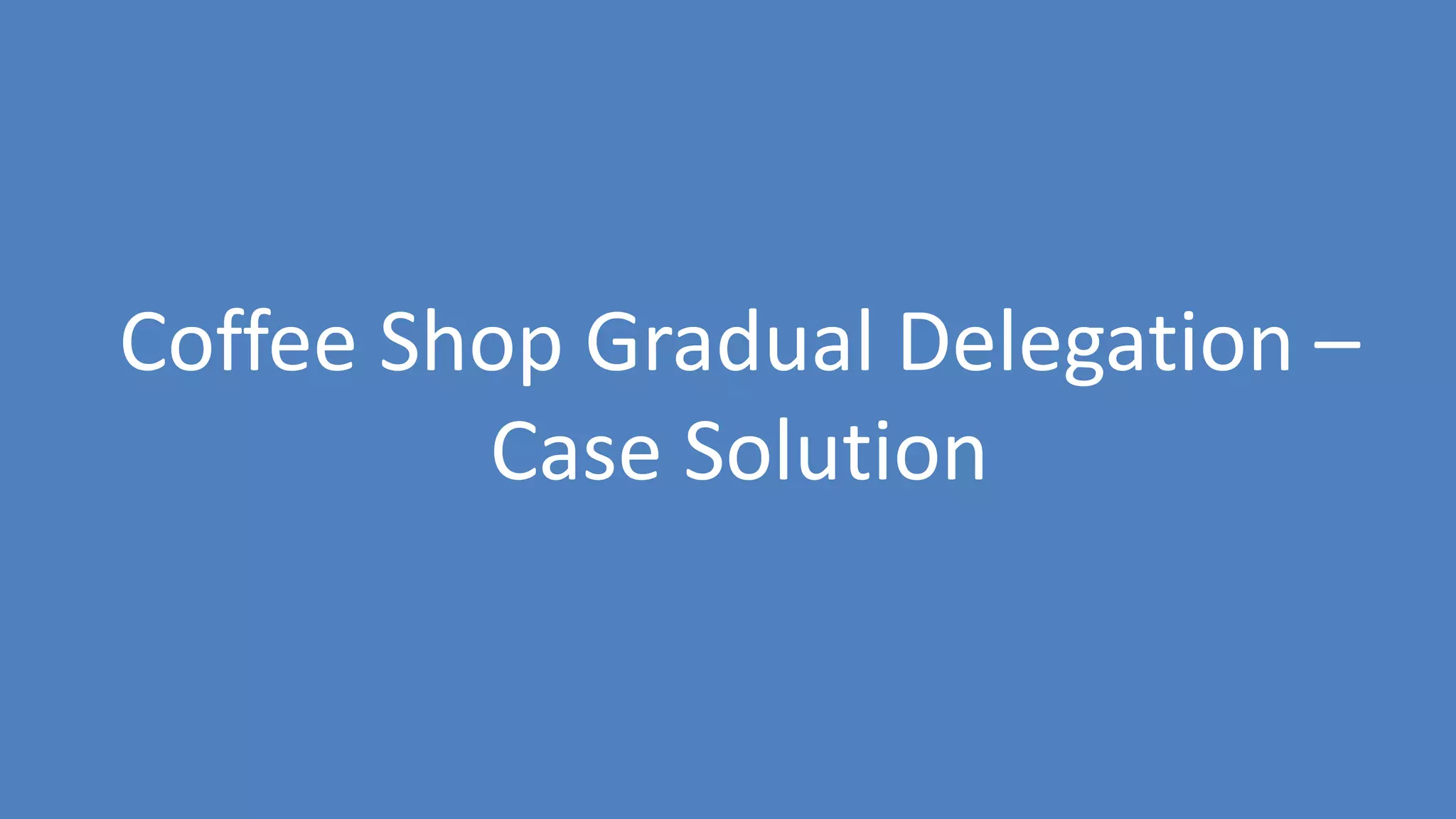 130
Coffee Shop Gradual Delegation –
Case Solution
 