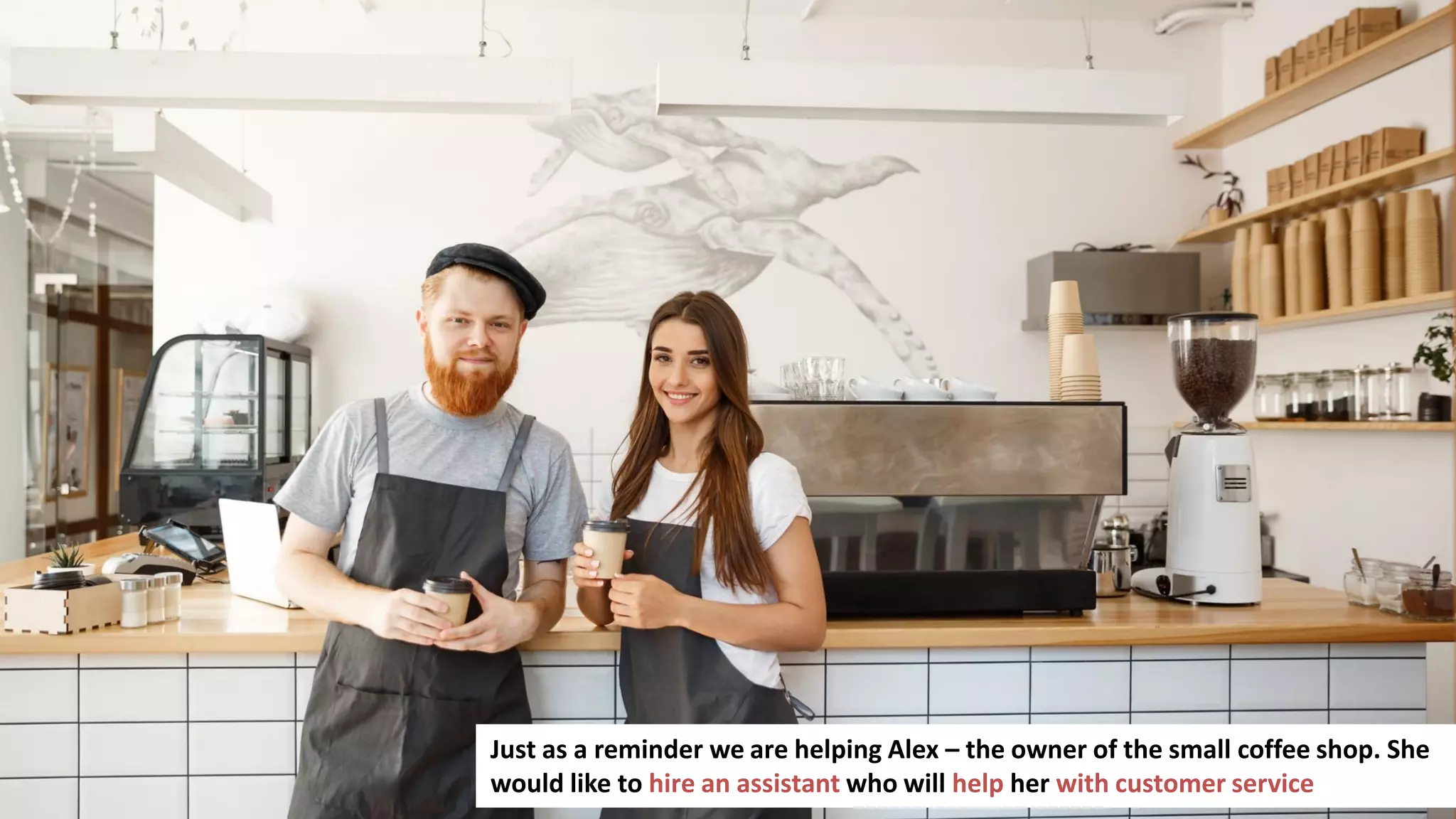 131
Just as a reminder we are helping Alex – the owner of the small coffee shop. She
would like to hire an assistant who will help her with customer service
 