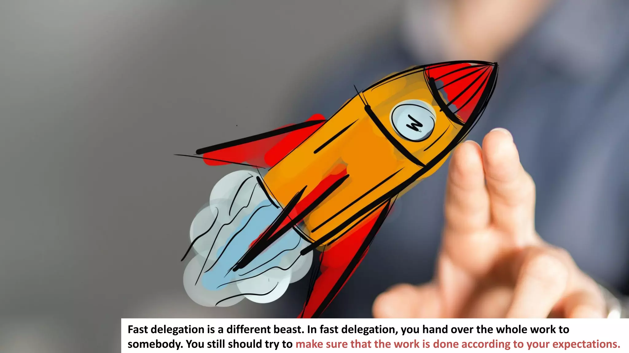 135
Fast delegation is a different beast. In fast delegation, you hand over the whole work to
somebody. You still should try to make sure that the work is done according to your expectations.
 