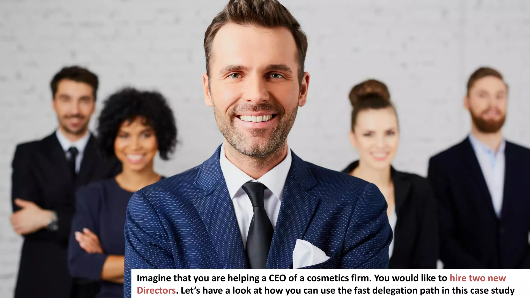 140
Imagine that you are helping a CEO of a cosmetics firm. You would like to hire two new
Directors. Let’s have a look at how you can use the fast delegation path in this case study
 