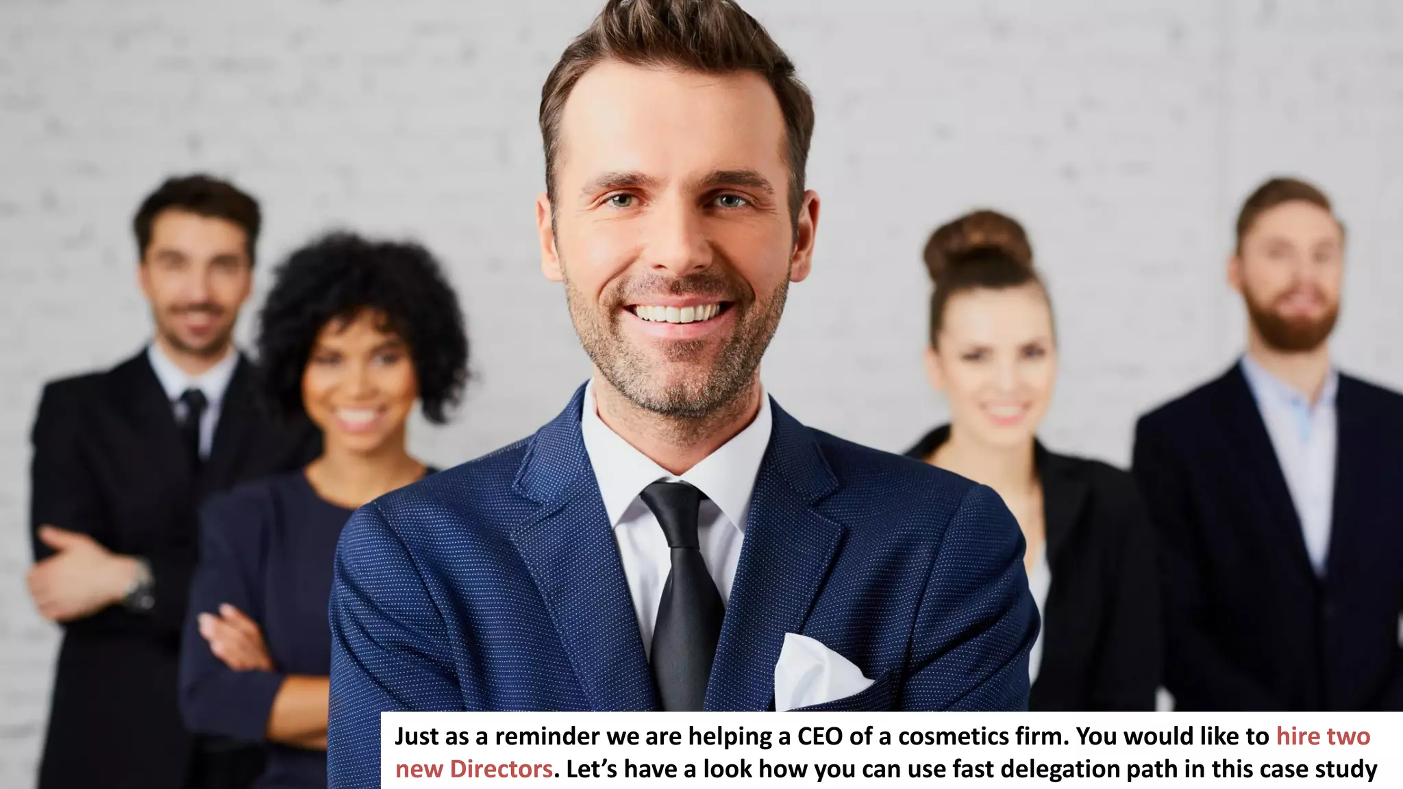 144
Just as a reminder we are helping a CEO of a cosmetics firm. You would like to hire two
new Directors. Let’s have a look how you can use fast delegation path in this case study
 
