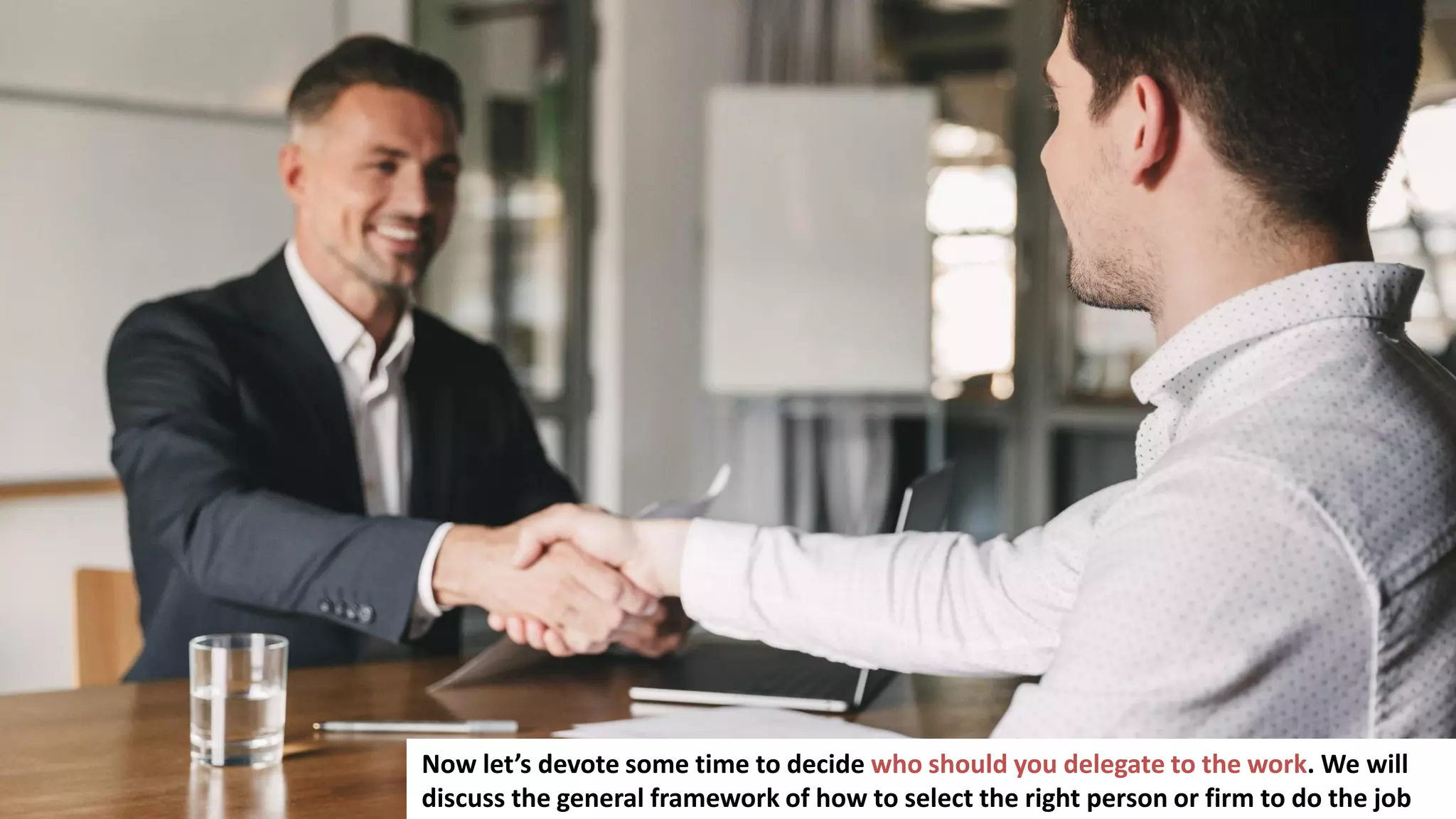 149
Now let’s devote some time to decide who should you delegate to the work. We will
discuss the general framework of how to select the right person or firm to do the job
 