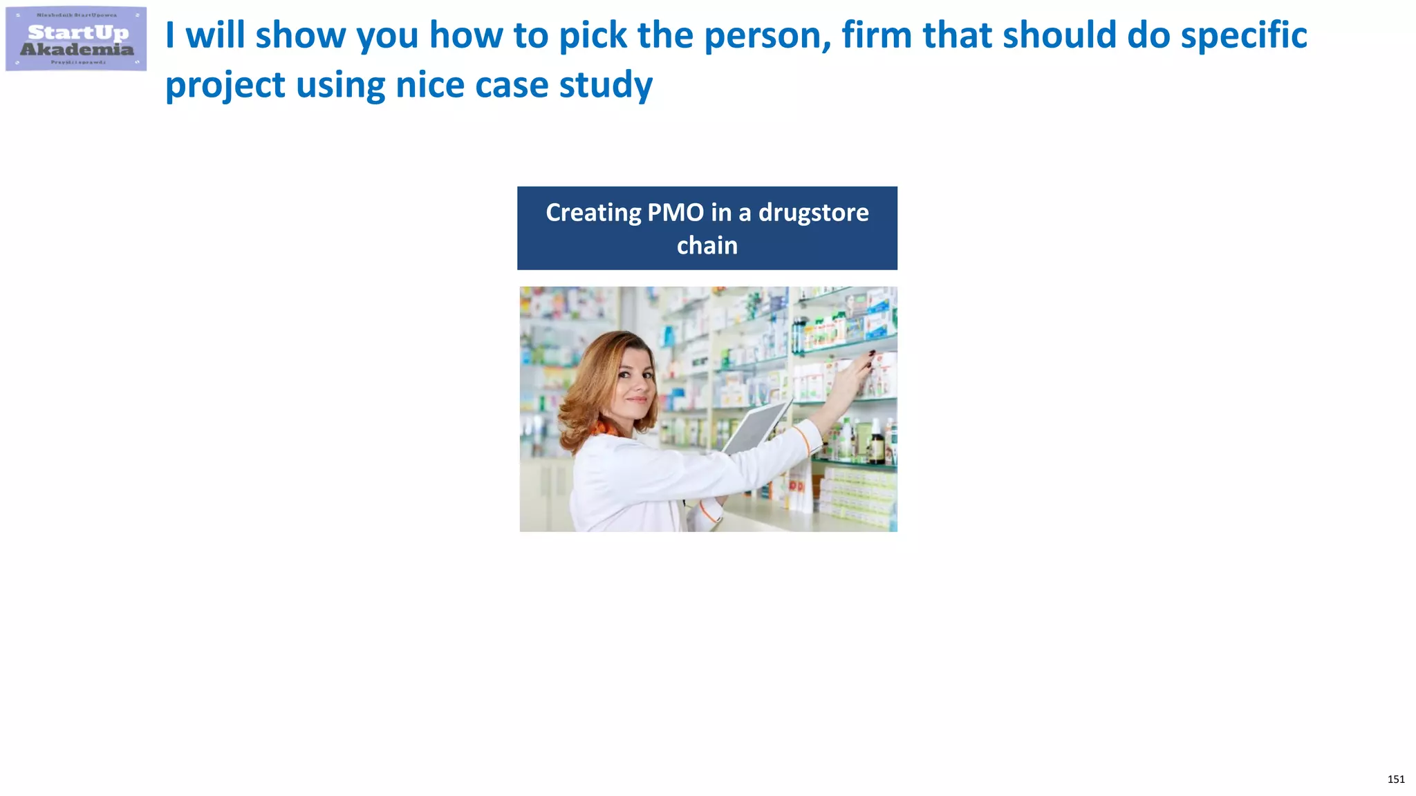 151
I will show you how to pick the person, firm that should do specific
project using nice case study
Creating PMO in a drugstore
chain
 
