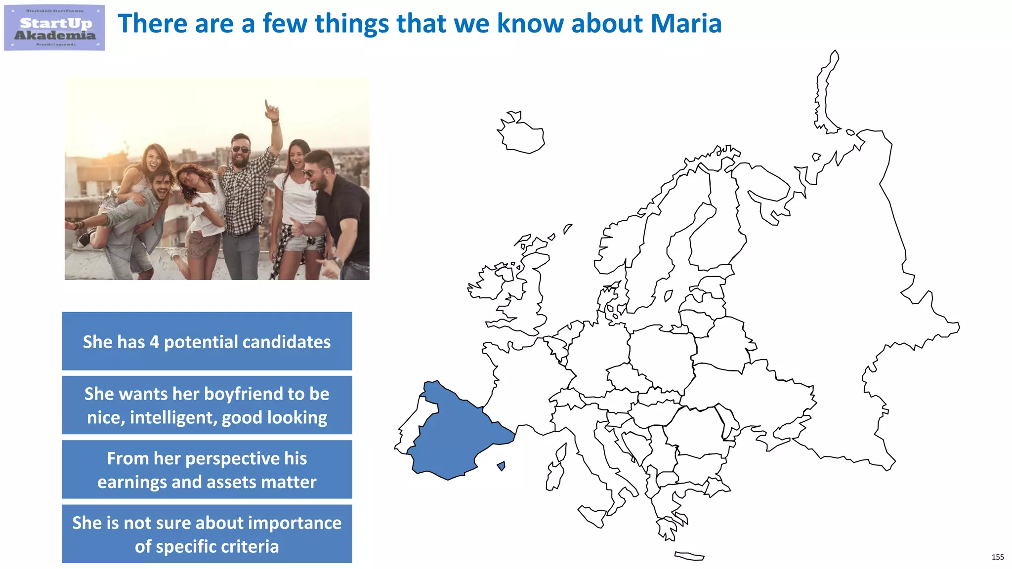 155
There are a few things that we know about Maria
She has 4 potential candidates
She wants her boyfriend to be
nice, intelligent, good looking
From her perspective his
earnings and assets matter
She is not sure about importance
of specific criteria
 