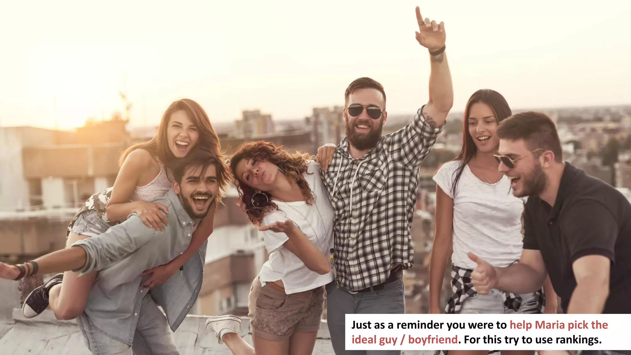 157
Just as a reminder you were to help Maria pick the
ideal guy / boyfriend. For this try to use rankings.
 