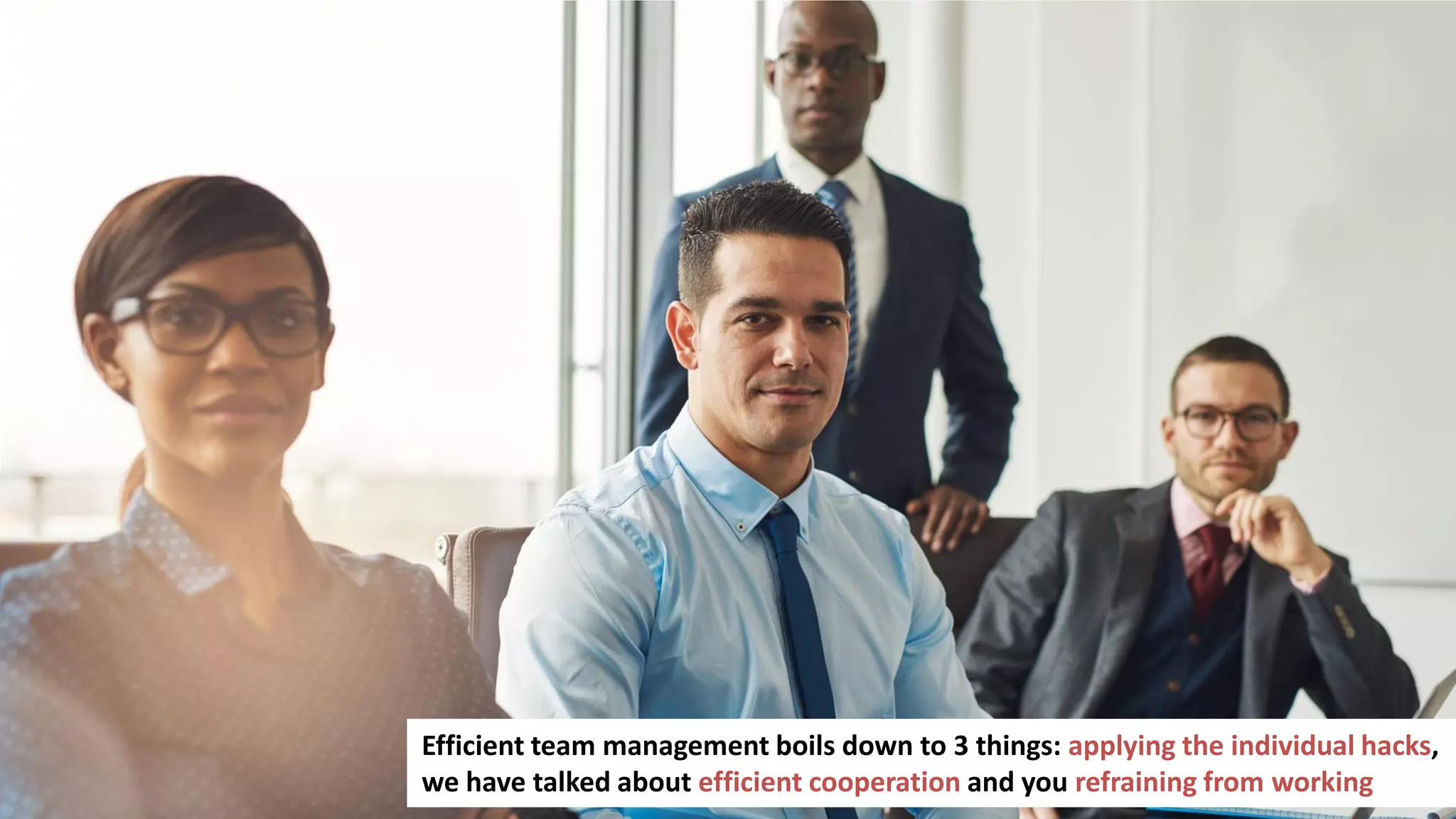176
Efficient team management boils down to 3 things: applying the individual hacks,
we have talked about efficient cooperation and you refraining from working
 