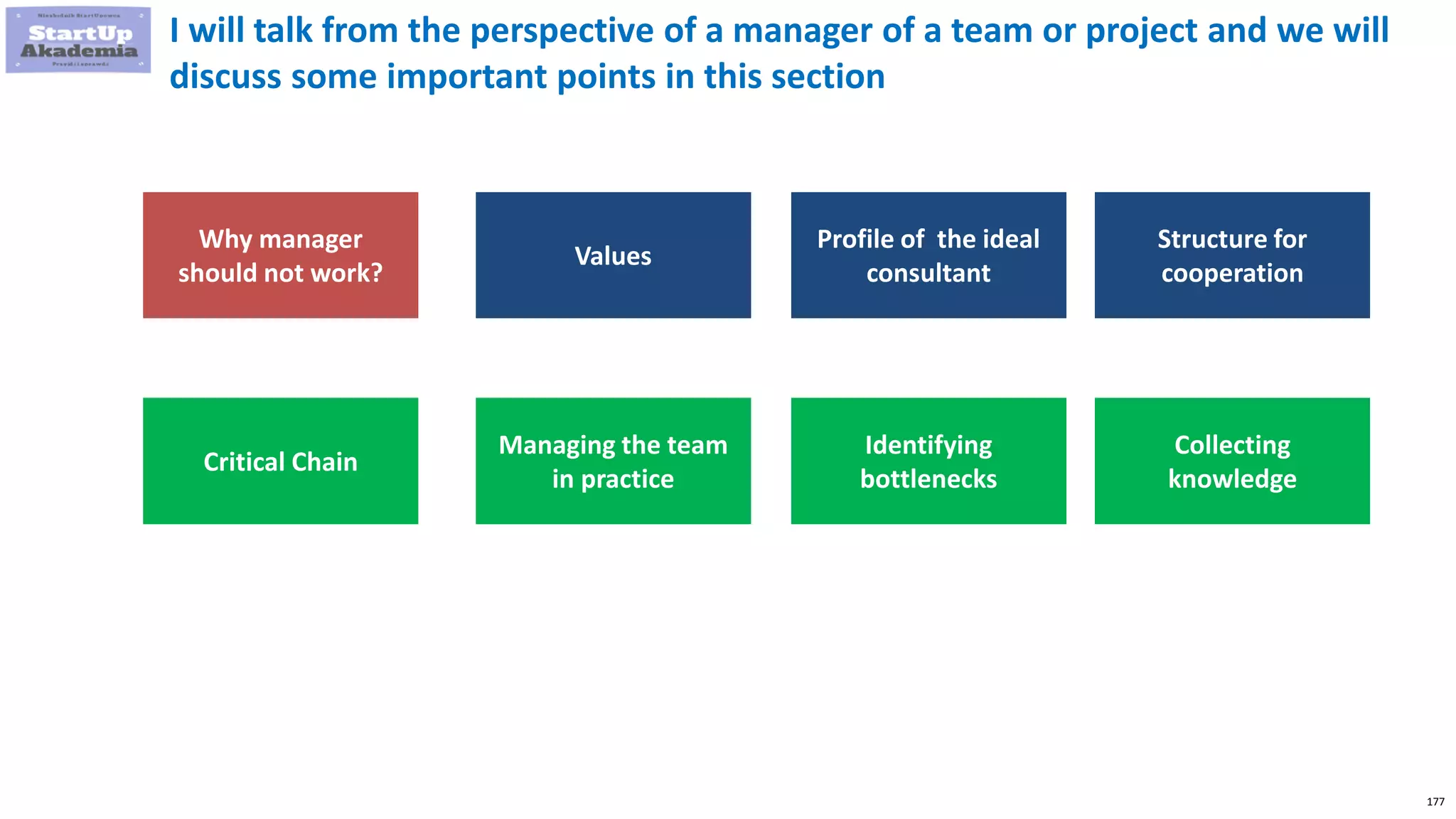 177
I will talk from the perspective of a manager of a team or project and we will
discuss some important points in this section
Why manager
should not work?
Values
Profile of the ideal
consultant
Structure for
cooperation
Critical Chain
Managing the team
in practice
Identifying
bottlenecks
Collecting
knowledge
 