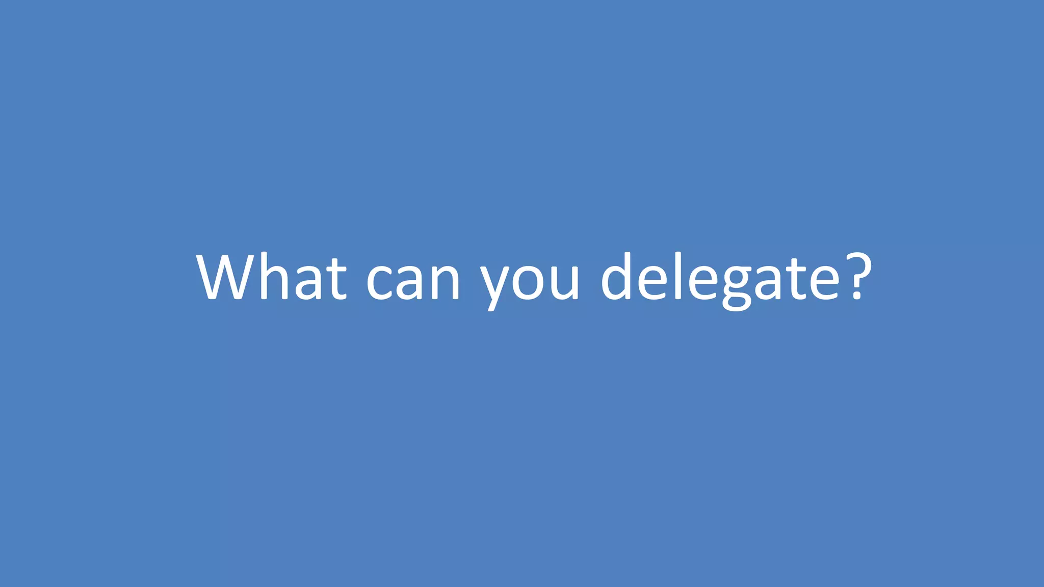 18
What can you delegate?
 