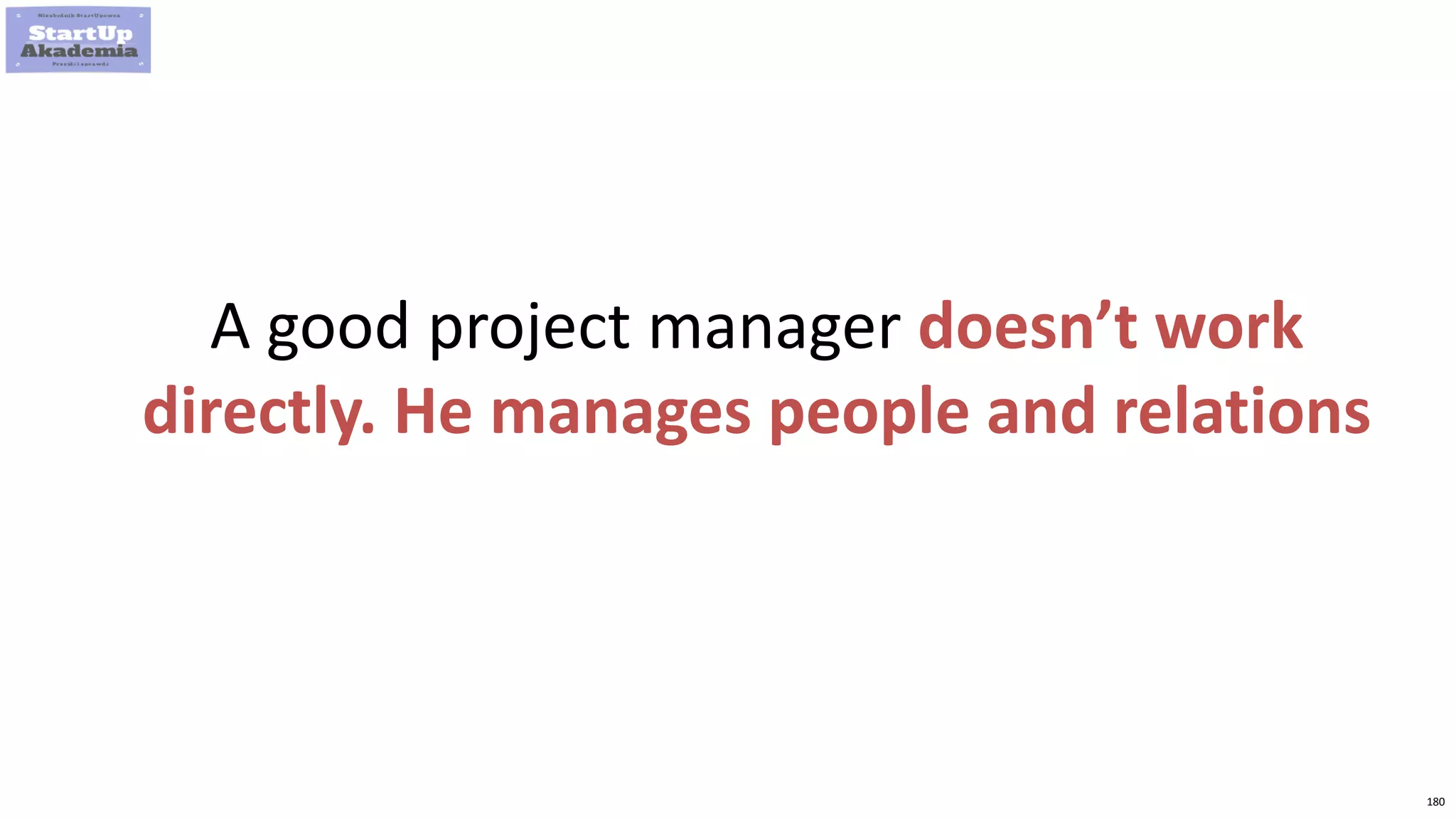180
A good project manager doesn’t work
directly. He manages people and relations
 