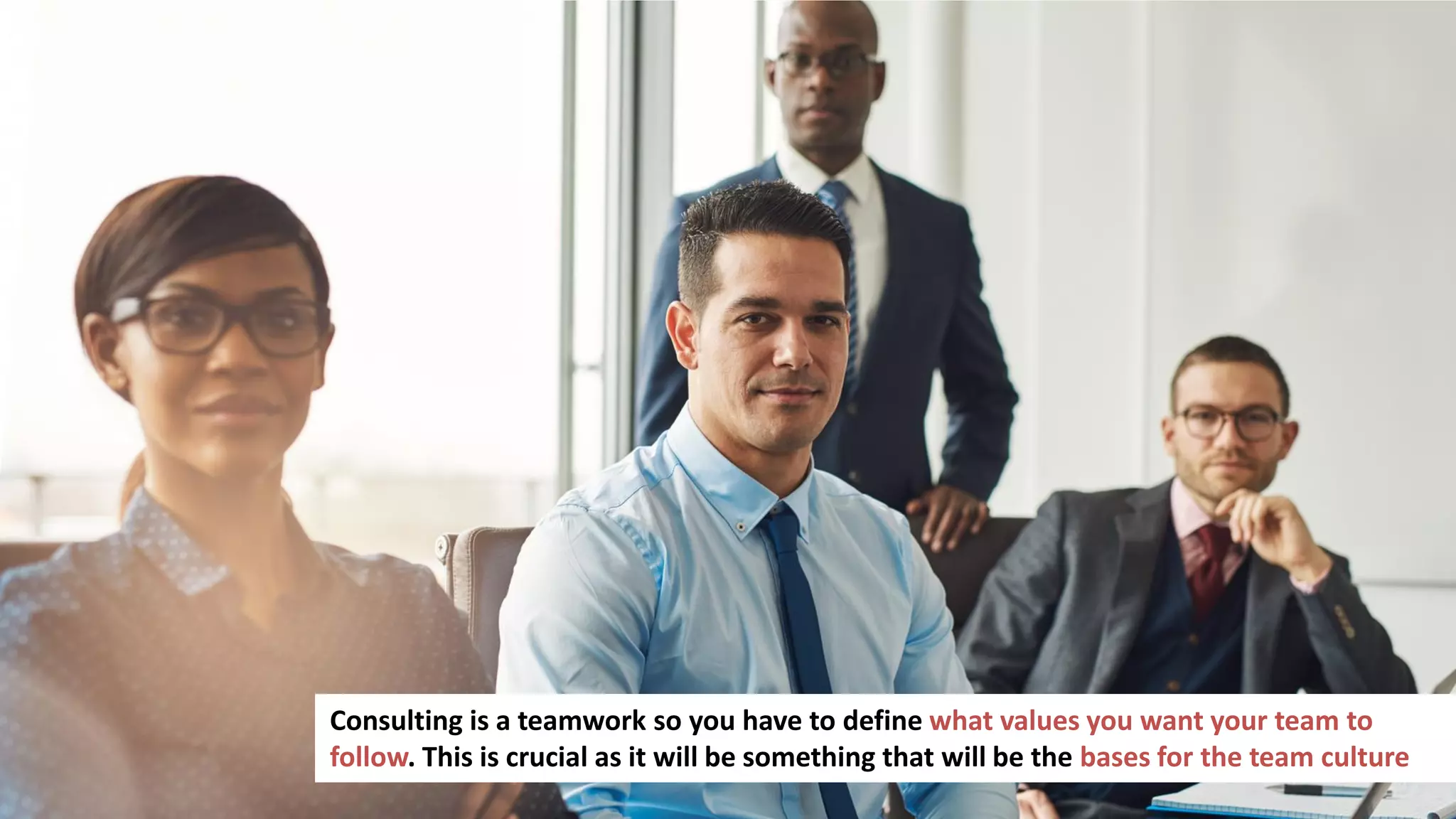 186
Consulting is a teamwork so you have to define what values you want your team to
follow. This is crucial as it will be something that will be the bases for the team culture
 